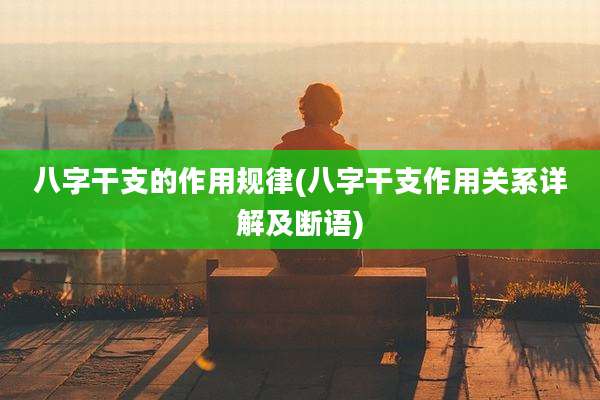 八字干支的作用规律(八字干支作用关系详解及断语)