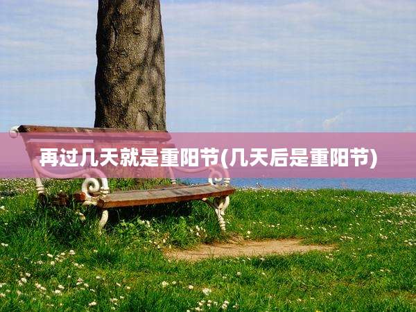 再过几天就是重阳节(几天后是重阳节)