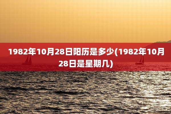 1982年10月28日阳历是多少(1982年10月28日是星期几)