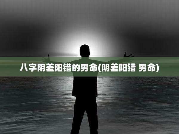 八字阴差阳错的男命(阴差阳错 男命)