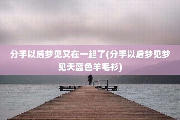 分手以后梦见又在一起了(分手以后梦见梦见天蓝色羊毛衫)
