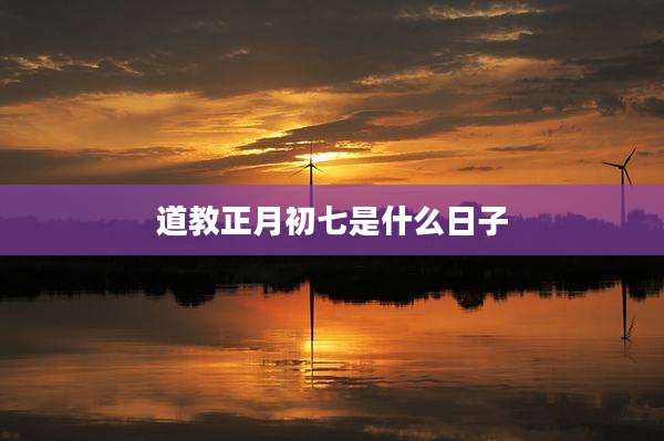 道教正月初七是什么日子