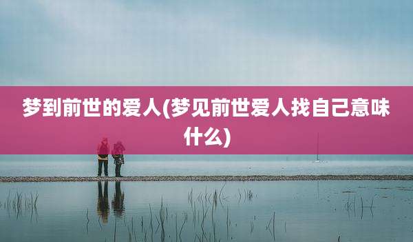 梦到前世的爱人(梦见前世爱人找自己意味什么)