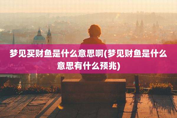 梦见买财鱼是什么意思啊(梦见财鱼是什么意思有什么预兆)