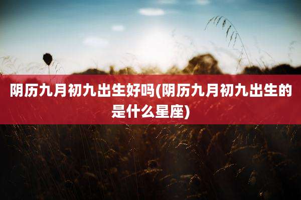 阴历九月初九出生好吗(阴历九月初九出生的是什么星座)