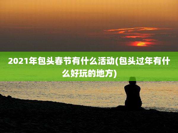 2021年包头春节有什么活动(包头过年有什么好玩的地方)