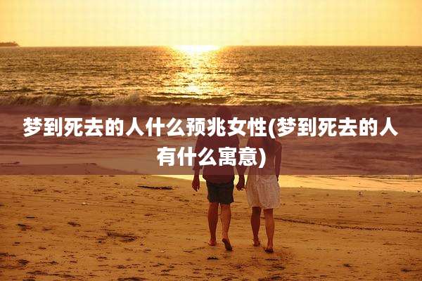 梦到死去的人什么预兆女性(梦到死去的人有什么寓意)
