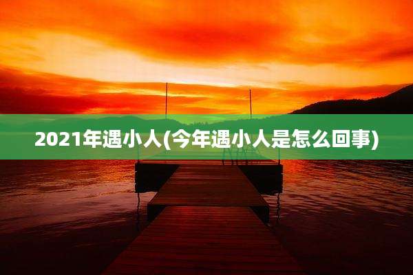 2021年遇小人(今年遇小人是怎么回事)