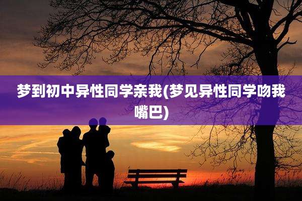 梦到初中异性同学亲我(梦见异性同学吻我嘴巴)
