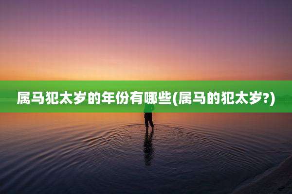 属马犯太岁的年份有哪些(属马的犯太岁?)