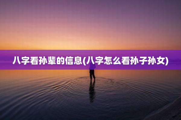 八字看孙辈的信息(八字怎么看孙子孙女)