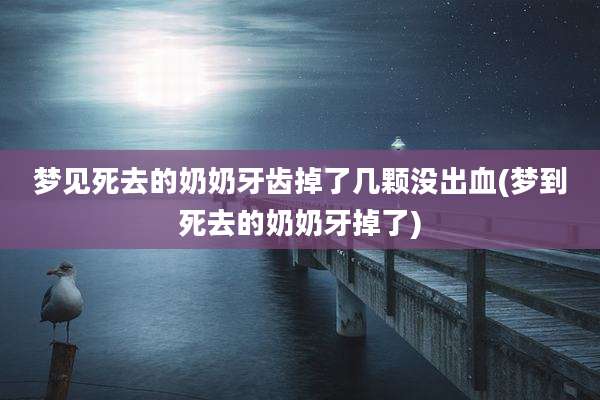 梦见死去的奶奶牙齿掉了几颗没出血(梦到死去的奶奶牙掉了)