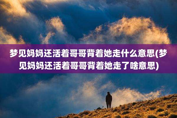 梦见妈妈还活着哥哥背着她走什么意思(梦见妈妈还活着哥哥背着她走了啥意思)