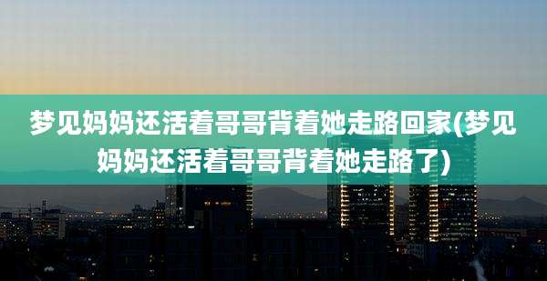 梦见妈妈还活着哥哥背着她走路回家(梦见妈妈还活着哥哥背着她走路了)