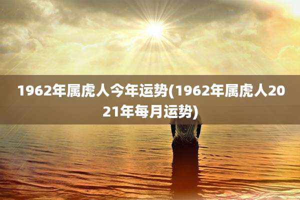 1962年属虎人今年运势(1962年属虎人2021年每月运势)