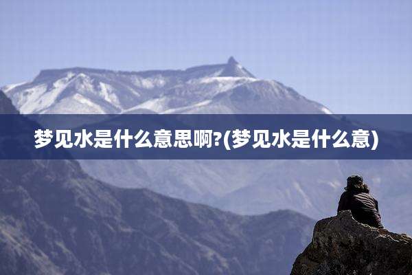 梦见水是什么意思啊?(梦见水是什么意)