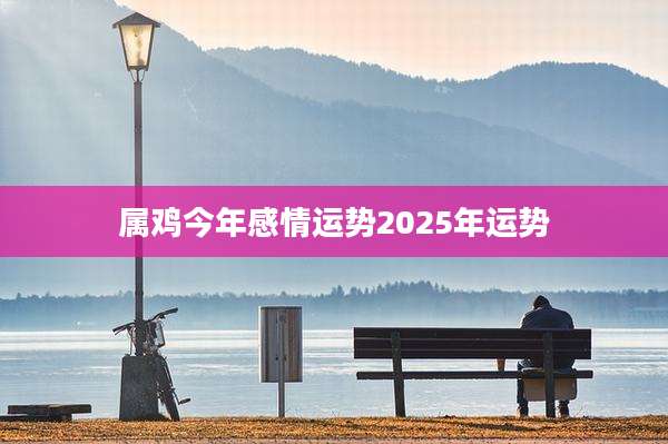 属鸡今年感情运势2025年运势