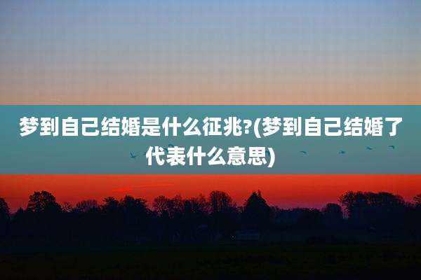 梦到自己结婚是什么征兆?(梦到自己结婚了代表什么意思)