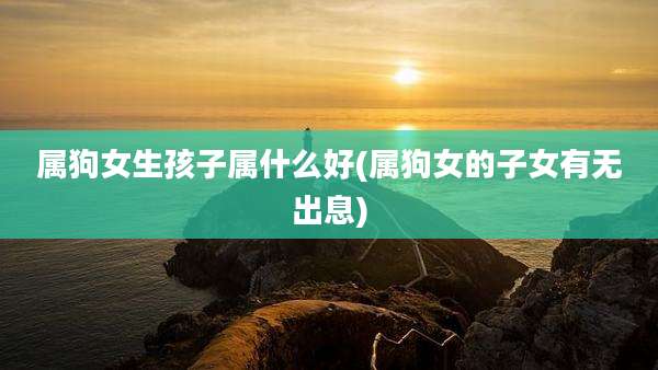 属狗女生孩子属什么好(属狗女的子女有无出息)