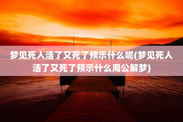 梦见死人活了又死了预示什么呢(梦见死人活了又死了预示什么周公解梦)