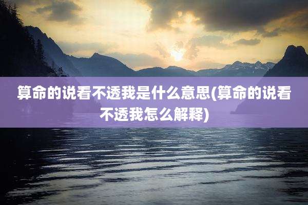 算命的说看不透我是什么意思(算命的说看不透我怎么解释)
