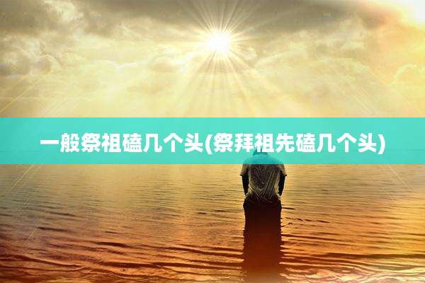 一般祭祖磕几个头(祭拜祖先磕几个头)