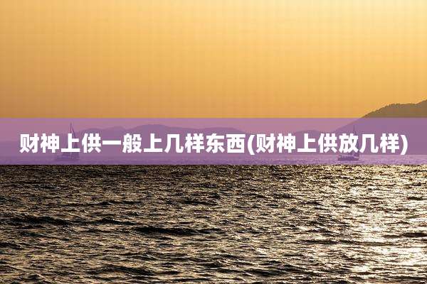 财神上供一般上几样东西(财神上供放几样)