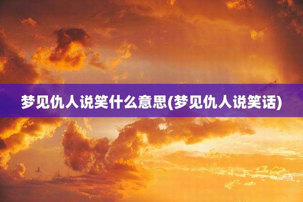 梦见仇人说笑什么意思(梦见仇人说笑话)