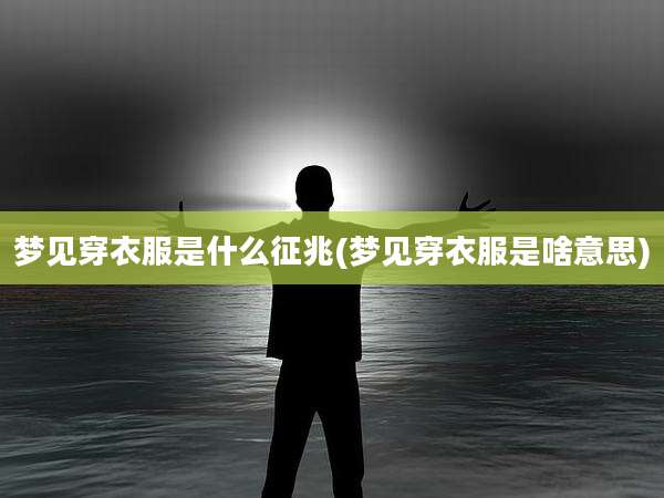 梦见穿衣服是什么征兆(梦见穿衣服是啥意思)