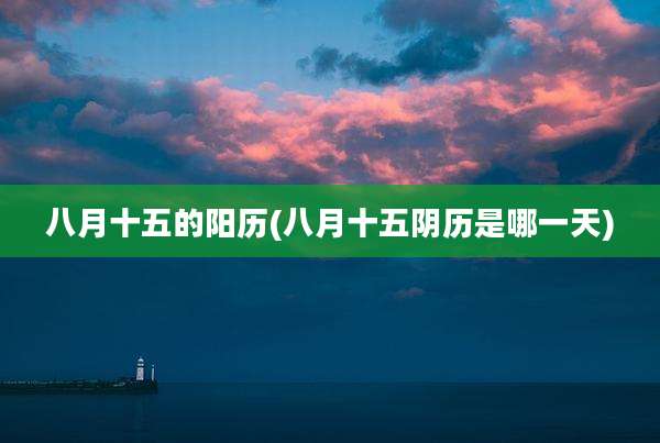 八月十五的阳历(八月十五阴历是哪一天)