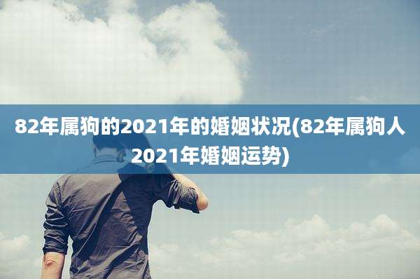 82年属狗的2021年的婚姻状况(82年属狗人2021年婚姻运势)