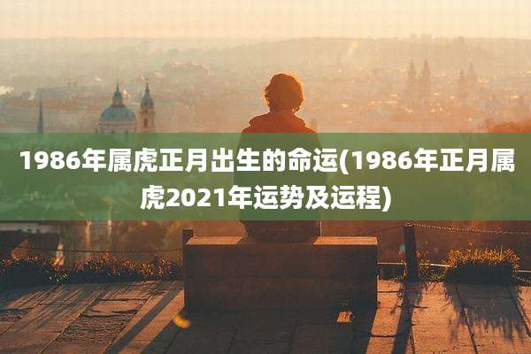 1986年属虎正月出生的命运(1986年正月属虎2021年运势及运程)