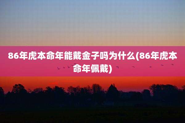 86年虎本命年能戴金子吗为什么(86年虎本命年佩戴)