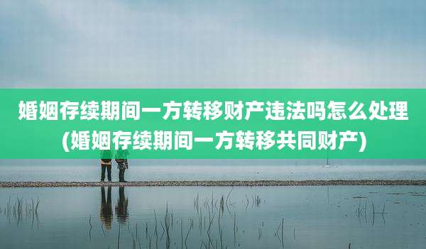 婚姻存续期间一方转移财产违法吗怎么处理(婚姻存续期间一方转移共同财产)