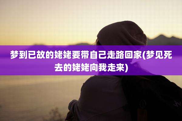 梦到已故的姥姥要带自己走路回家(梦见死去的姥姥向我走来)