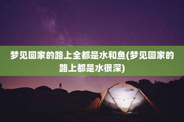梦见回家的路上全都是水和鱼(梦见回家的路上都是水很深)