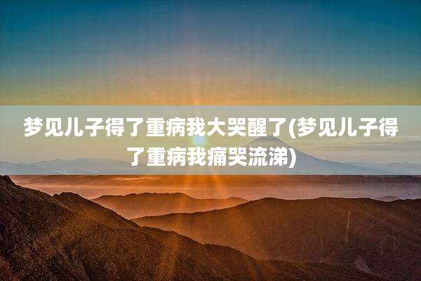 梦见儿子得了重病我大哭醒了(梦见儿子得了重病我痛哭流涕)