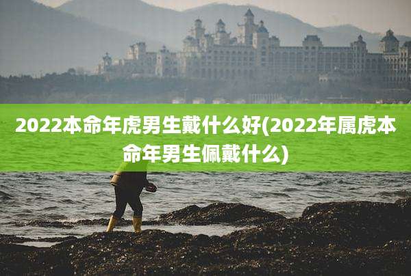 2022本命年虎男生戴什么好(2022年属虎本命年男生佩戴什么)