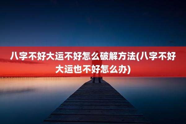 八字不好大运不好怎么破解方法(八字不好大运也不好怎么办)