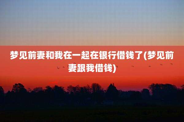 梦见前妻和我在一起在银行借钱了(梦见前妻跟我借钱)