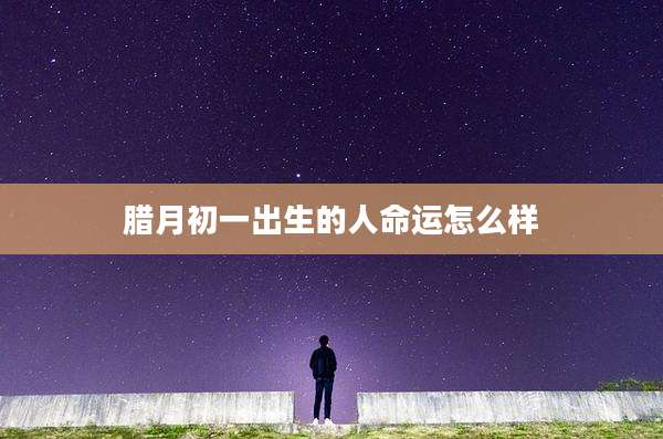 腊月初一出生的人命运怎么样