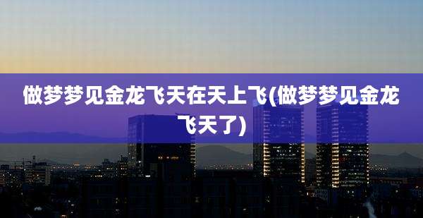 做梦梦见金龙飞天在天上飞(做梦梦见金龙飞天了)