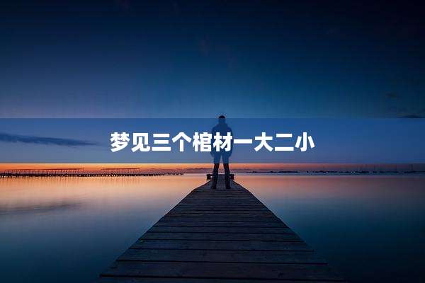 梦见三个棺材一大二小
