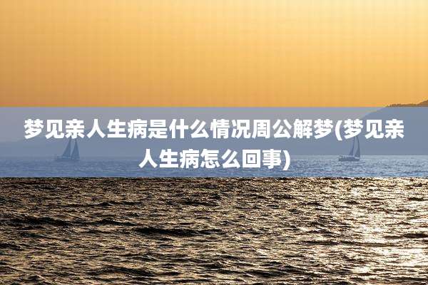 梦见亲人生病是什么情况周公解梦(梦见亲人生病怎么回事)