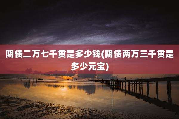阴债二万七千贯是多少钱(阴债两万三千贯是多少元宝)