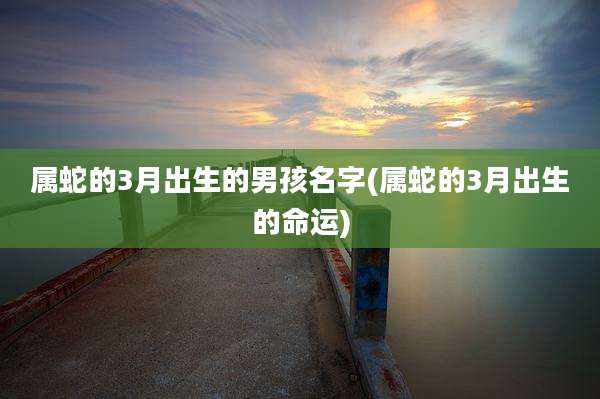 属蛇的3月出生的男孩名字(属蛇的3月出生的命运)