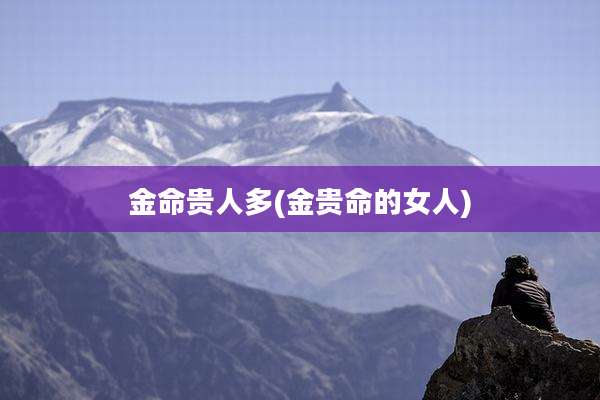 金命贵人多(金贵命的女人)