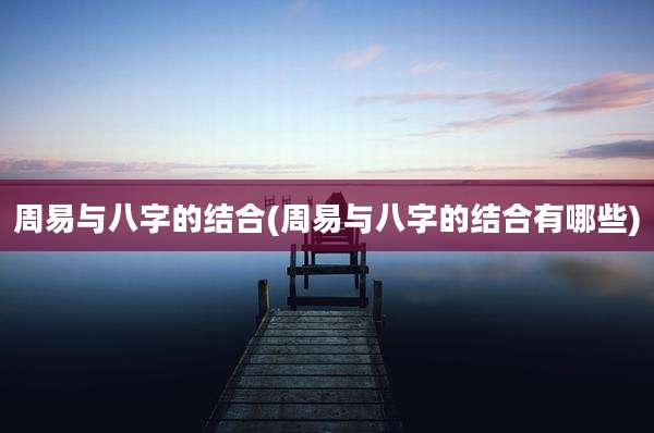 周易与八字的结合(周易与八字的结合有哪些)