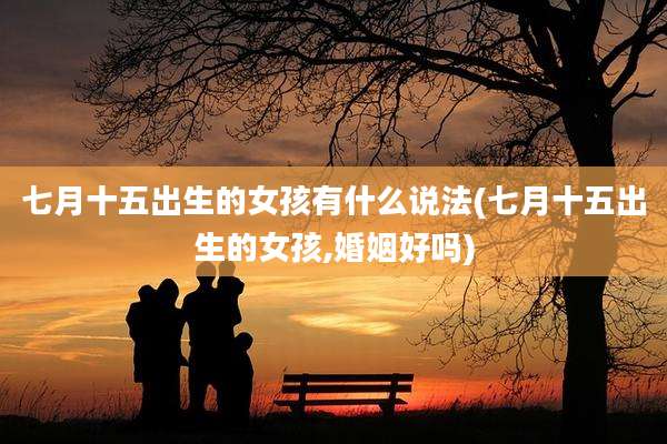 七月十五出生的女孩有什么说法(七月十五出生的女孩,婚姻好吗)