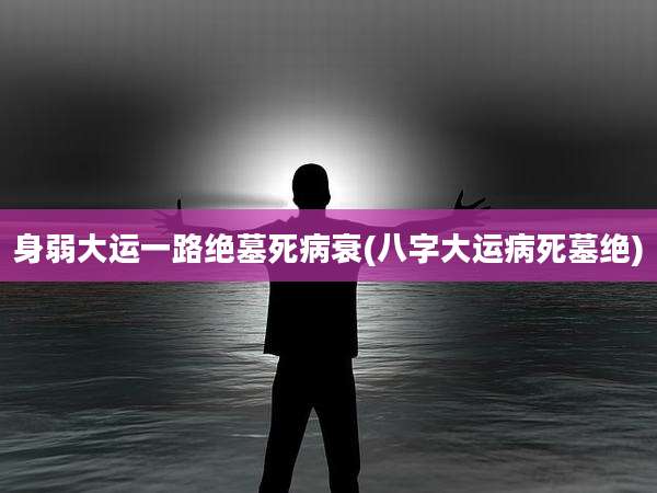 身弱大运一路绝墓死病衰(八字大运病死墓绝)